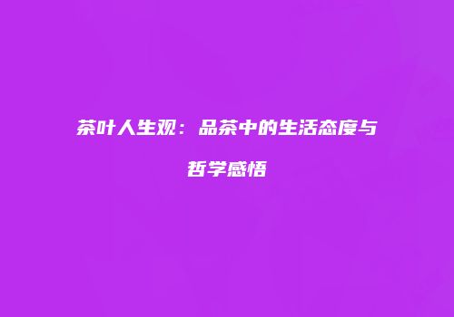 茶叶人生观：品茶中的生活态度与哲学感悟