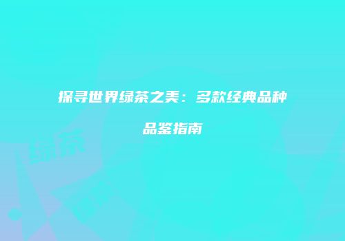 探寻世界绿茶之美：多款经典品种品鉴指南
