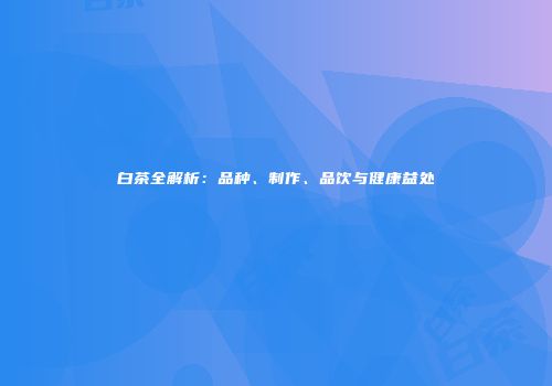 白茶全解析：品种、制作、品饮与健康益处