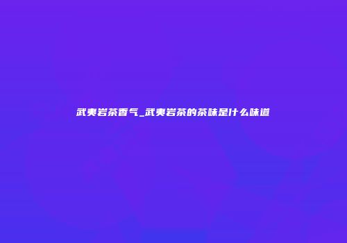 武夷岩茶香气_武夷岩茶的茶味是什么味道