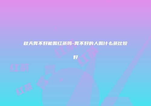 秋天胃不好能喝红茶吗-胃不好的人喝什么茶比较好