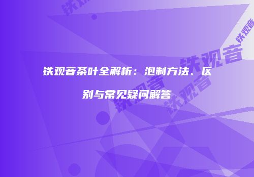 铁观音茶叶全解析：泡制方法、区别与常见疑问解答