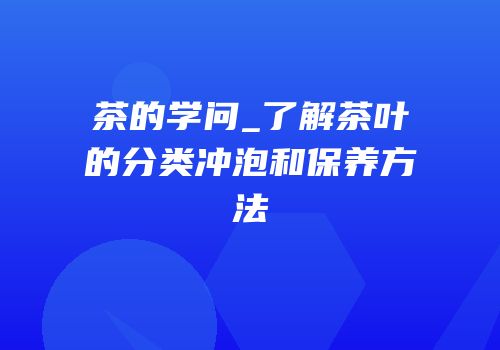 茶的学问_了解茶叶的分类冲泡和保养方法