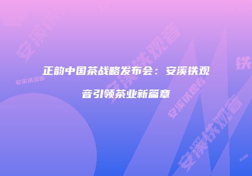 正韵中国茶战略发布会：安溪铁观音引领茶业新篇章