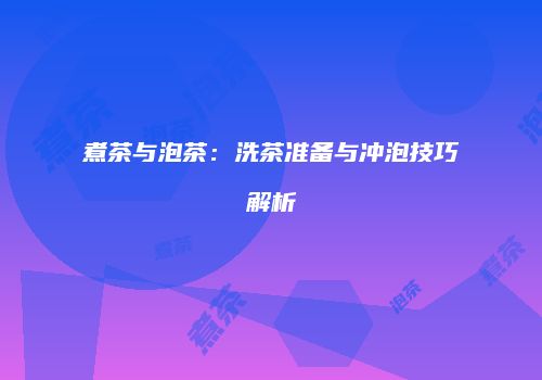 煮茶与泡茶：洗茶准备与冲泡技巧解析