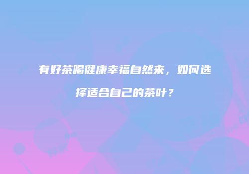 有好茶喝健康幸福自然来，如何选择适合自己的茶叶？