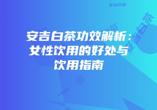 安吉白茶功效解析：女性饮用的好处与饮用指南