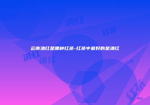 云南滇红是哪种红茶-红茶中最好的是滇红