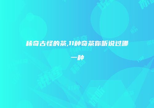 稀奇古怪的茶,11种奇茶你听说过哪一种