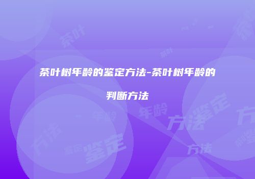 茶叶树年龄的鉴定方法-茶叶树年龄的判断方法