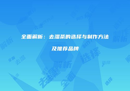 全面解析：去湿茶的选择与制作方法及推荐品牌