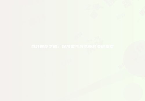 茶叶储存之道：保持香气与品质的关键指南