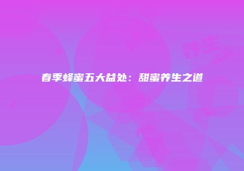 春季蜂蜜五大益处：甜蜜养生之道