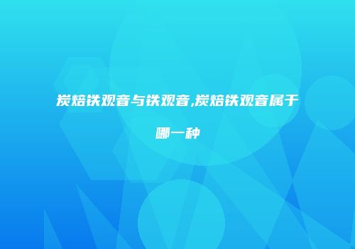 炭焙铁观音与铁观音,炭焙铁观音属于哪一种