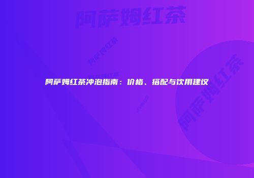 阿萨姆红茶冲泡指南：价格、搭配与饮用建议