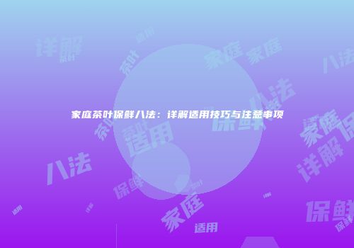 家庭茶叶保鲜八法：详解适用技巧与注意事项