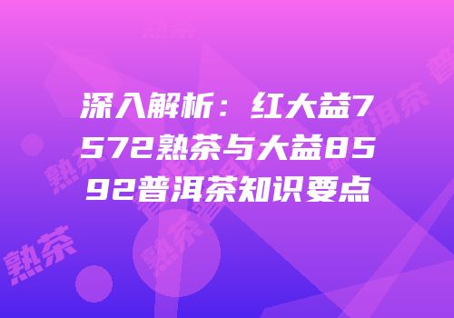 深入解析：红大益7572熟茶与大益8592普洱茶知识要点