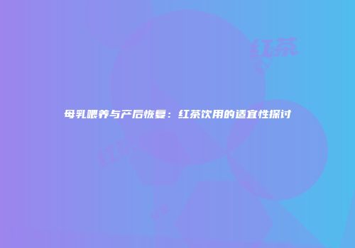 母乳喂养与产后恢复：红茶饮用的适宜性探讨