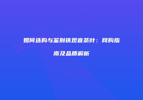 如何选购与鉴别铁观音茶叶：网购指南及品质解析