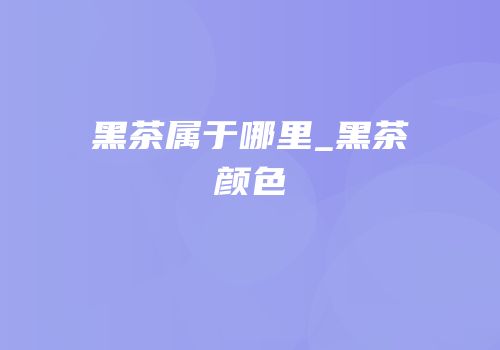 黑茶属于哪里_黑茶颜色