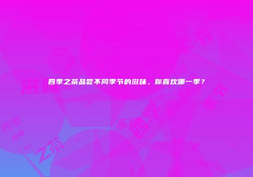 四季之茶品尝不同季节的滋味，你喜欢哪一季？