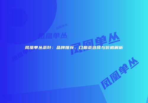 凤凰单丛茶叶：品牌推荐、口粮茶选择与价格解析