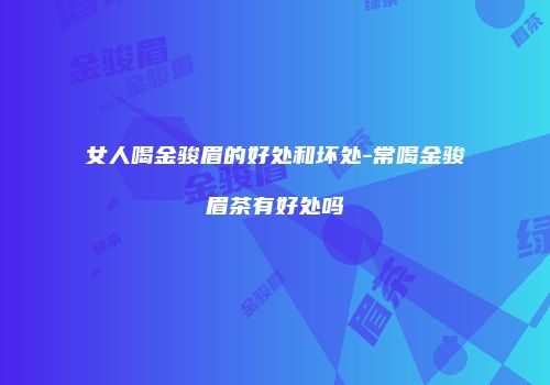 女人喝金骏眉的好处和坏处-常喝金骏眉茶有好处吗