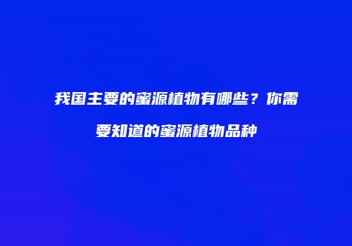 我国主要的蜜源植物有哪些？你需要知道的蜜源植物品种