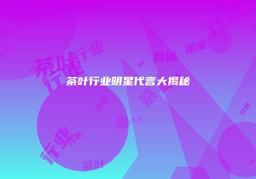 茶叶行业明星代言大揭秘