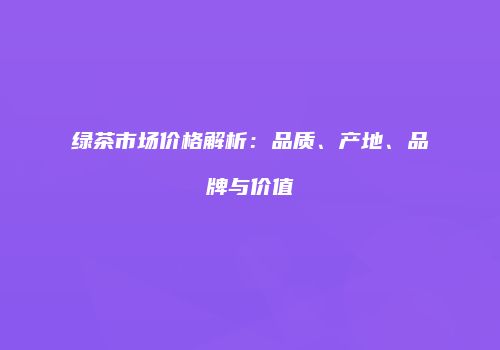 绿茶市场价格解析：品质、产地、品牌与价值