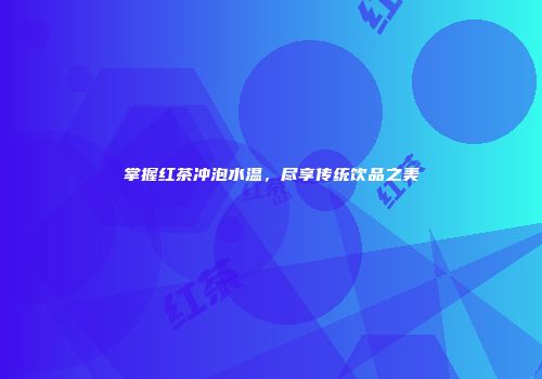 掌握红茶冲泡水温，尽享传统饮品之美