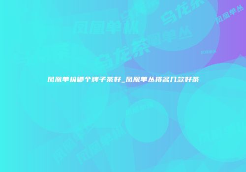 凤凰单枞哪个牌子茶好_凤凰单丛排名几款好茶