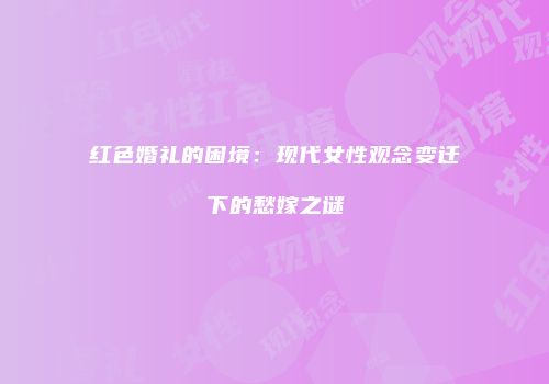红色婚礼的困境：现代女性观念变迁下的愁嫁之谜