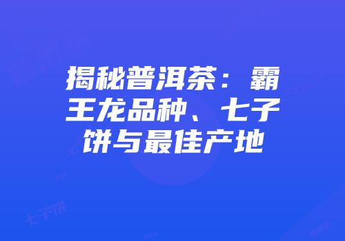 揭秘普洱茶：霸王龙品种、七子饼与最佳产地