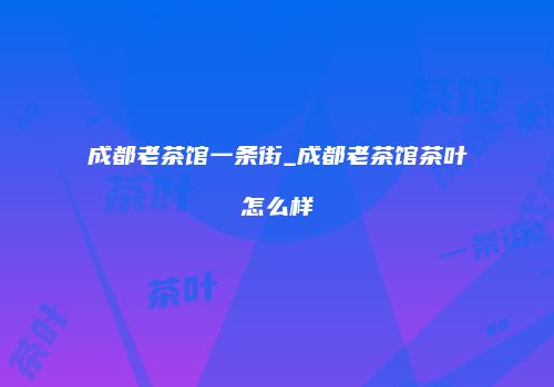 成都老茶馆一条街_成都老茶馆茶叶怎么样