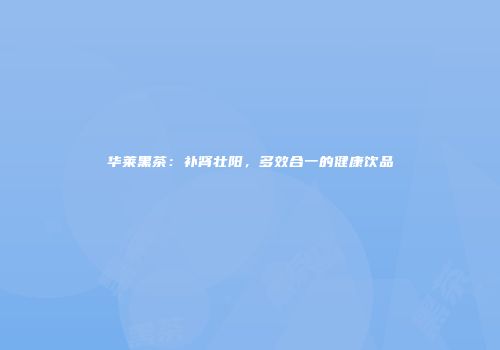 华莱黑茶：补肾壮阳，多效合一的健康饮品