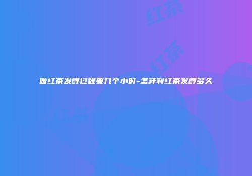 做红茶发酵过程要几个小时-怎样制红茶发酵多久