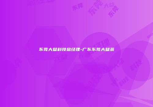 东莞大益科技总经理-广东东莞大益茶