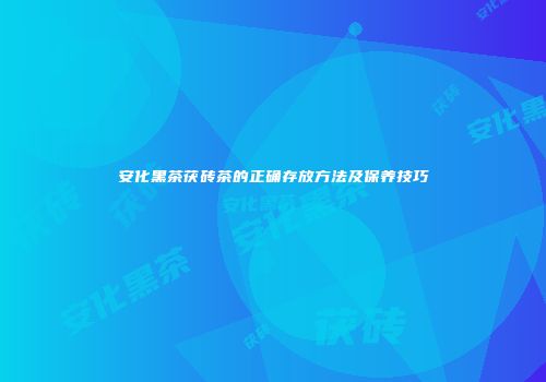 安化黑茶茯砖茶的正确存放方法及保养技巧