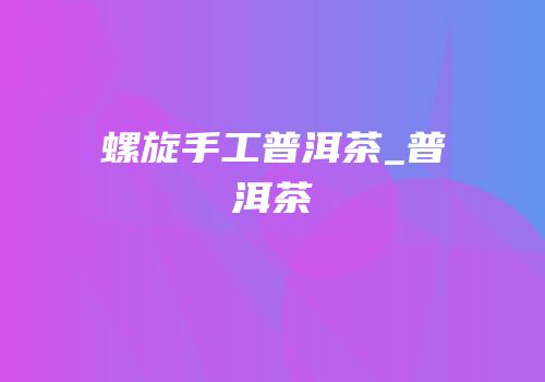 螺旋手工普洱茶_普洱茶