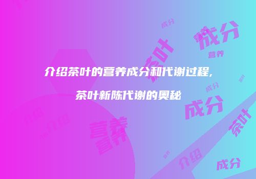 介绍茶叶的营养成分和代谢过程,茶叶新陈代谢的奥秘