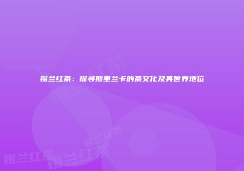 锡兰红茶：探寻斯里兰卡的茶文化及其世界地位