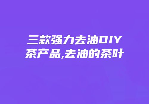 三款强力去油DIY茶产品,去油的茶叶