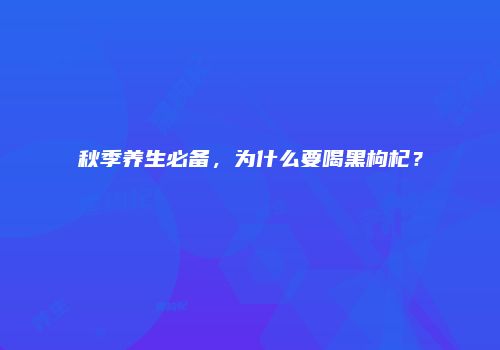 秋季养生必备，为什么要喝黑枸杞？