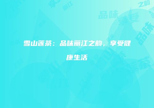 雪山莲茶：品味丽江之韵，享受健康生活