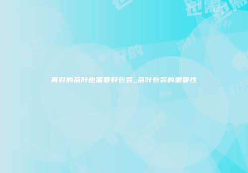 再好的茶叶也需要好包装_茶叶包装的重要性