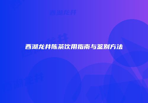 西湖龙井陈茶饮用指南与鉴别方法