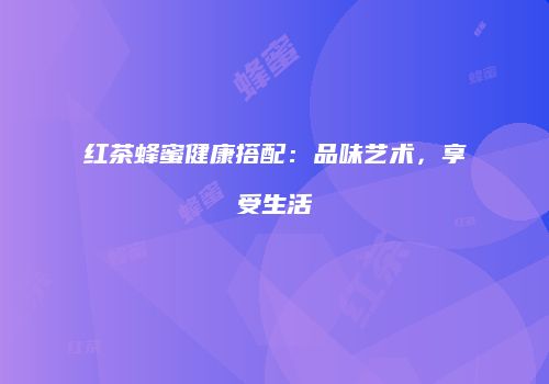 红茶蜂蜜健康搭配：品味艺术，享受生活