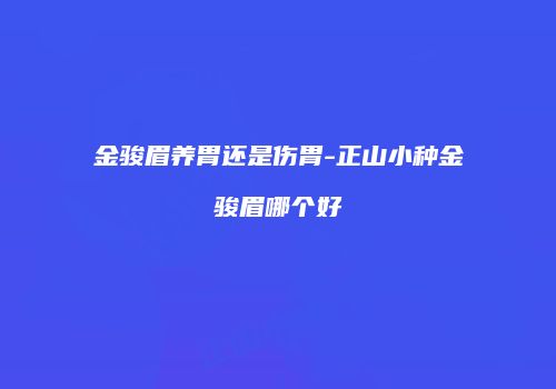 金骏眉养胃还是伤胃-正山小种金骏眉哪个好