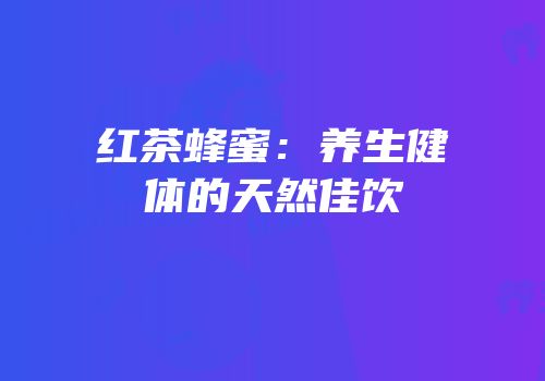 红茶蜂蜜：养生健体的天然佳饮